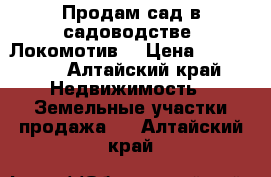 Продам сад в садоводстве «Локомотив» › Цена ­ 140 000 - Алтайский край Недвижимость » Земельные участки продажа   . Алтайский край